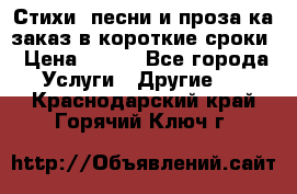 Стихи, песни и проза ка заказ в короткие сроки › Цена ­ 300 - Все города Услуги » Другие   . Краснодарский край,Горячий Ключ г.